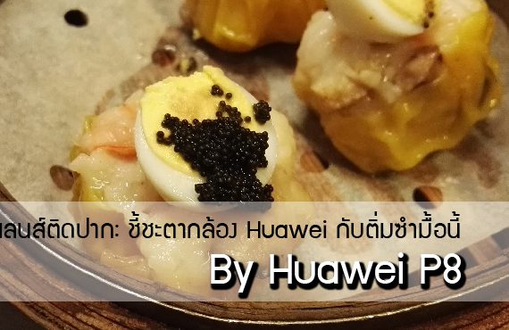 เลนส์ติดปาก : ชี้ชะตา Huawei P8 กับติ่มซำมื้อนี้